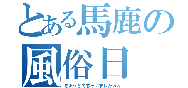 とある馬鹿の風俗日　　記（ちょっとでちゃいましたｗｗ）