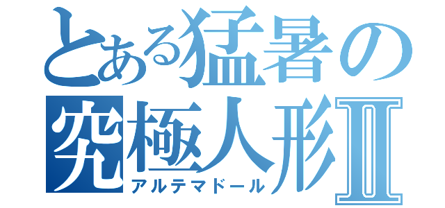 とある猛暑の究極人形Ⅱ（アルテマドール）