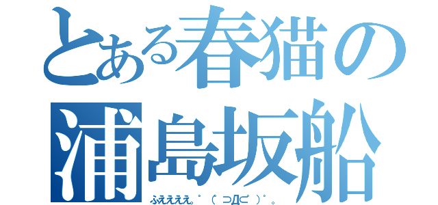 とある春猫の浦島坂船（ふええええ。゜（゜⊃Д⊂゜）゜。）