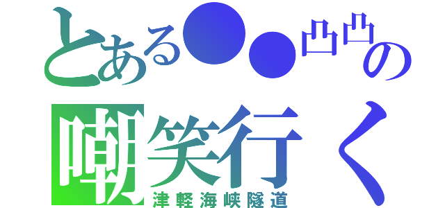 とある●●凸凸の嘲笑行く（津軽海峡隧道）