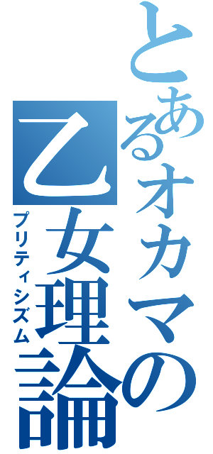 とあるオカマの乙女理論（プリティシズム）