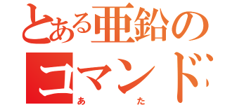 とある亜鉛のコマンド（あた）