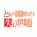 とある閣僚の失言問題（罷免ニダ~！）