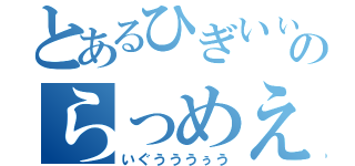 とあるひぎいぃのらっめえ（いぐうううぅう）