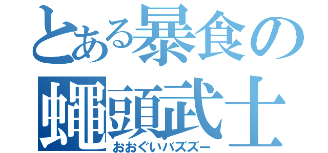 とある暴食の蠅頭武士（おおぐいバズズー）