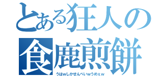 とある狂人の食鹿煎餅（うはｗしかせんべいｗうめぇｗ）