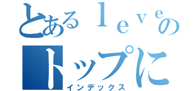 とあるｌｅｖｅｌ５のトップになった話（インデックス）