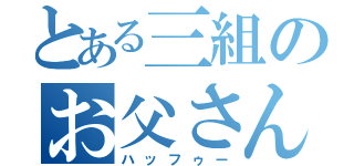 とある三組のお父さん（ハッフゥー）