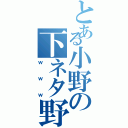 とある小野の下ネタ野郎（ｗｗｗ）