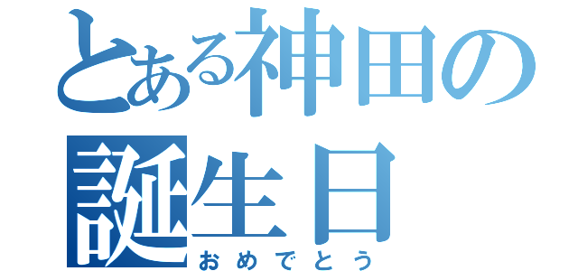 とある神田の誕生日（おめでとう）