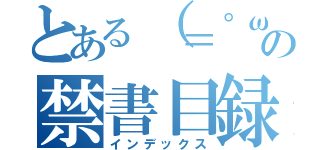 とある（＝゜ω゜）シの禁書目録（インデックス）