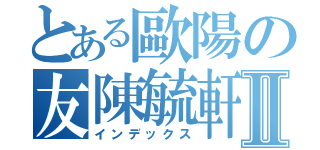 とある歐陽の友陳毓軒Ⅱ（インデックス）