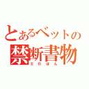 とあるベットの禁断書物（エロほん）