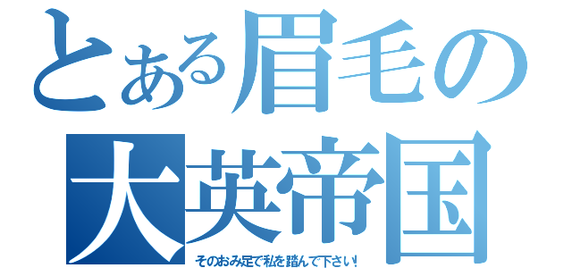 とある眉毛の大英帝国（そのおみ足で私を踏んで下さい！）