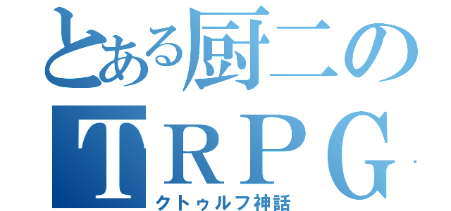 とある厨二のＴＲＰＧ（クトゥルフ神話）