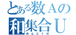 とある数Ａの和集合Ｕ（めんどくせ）