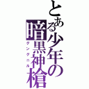 とある少年の暗黒神槍（グングニル）