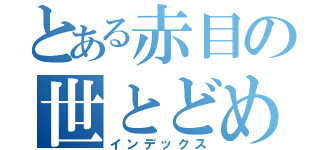 とある赤目の世とどめ（インデックス）