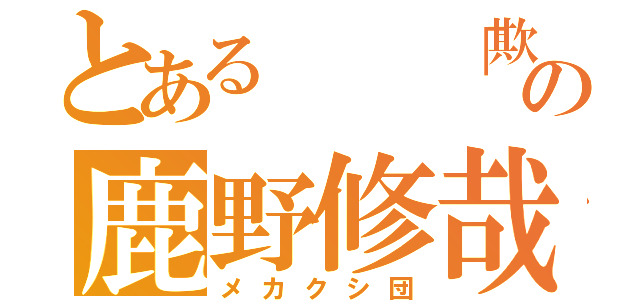 とある  「欺」の鹿野修哉（メカクシ団）