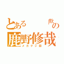 とある  「欺」の鹿野修哉（メカクシ団）