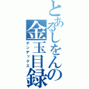 とあるしをんの金玉目録（チンデックス）