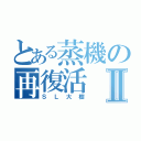 とある蒸機の再復活Ⅱ（ＳＬ大樹）