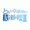 とある卓球部の友達同盟Ⅱ（）