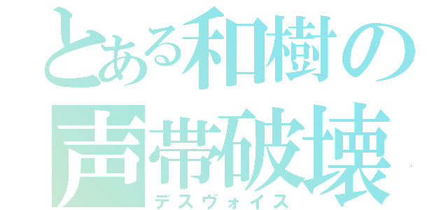 とある和樹の声帯破壊（デスヴォイス）