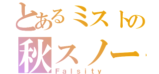 とあるミストの秋スノー（Ｆａｌｓｉｔｙ）