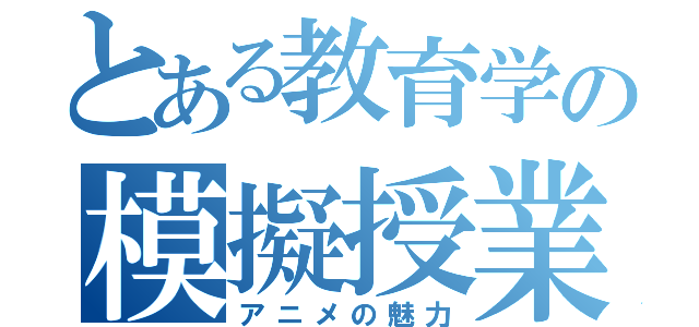 とある教育学の模擬授業（アニメの魅力）