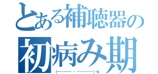 とある補聴器の初病み期（（⸝⸝⸝ᵒ̴̶̷̥́ ⌑ ᵒ̴̶̷̣̥̀⸝⸝⸝）♡＊゜）
