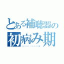 とある補聴器の初病み期（（⸝⸝⸝ᵒ̴̶̷̥́ ⌑ ᵒ̴̶̷̣̥̀⸝⸝⸝）♡＊゜）