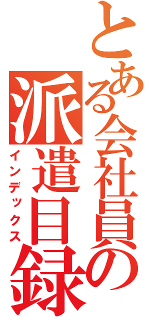 とある会社員の派遣目録（インデックス）