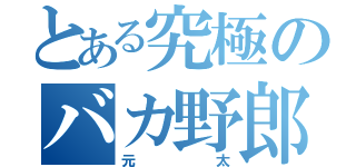 とある究極のバカ野郎（元太）