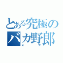 とある究極のバカ野郎（元太）