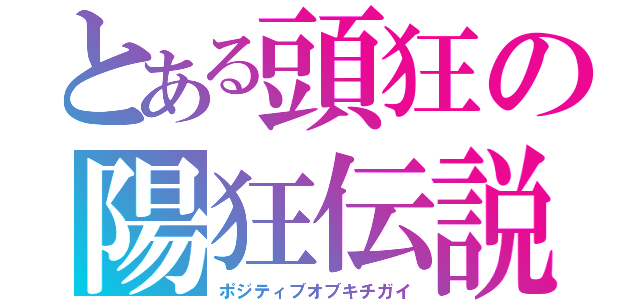 とある頭狂の陽狂伝説（ポジティブオブキチガイ）