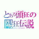 とある頭狂の陽狂伝説（ポジティブオブキチガイ）