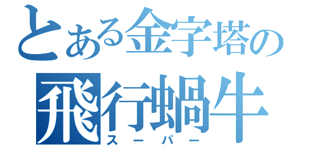 とある金字塔の飛行蝸牛（スーパー）