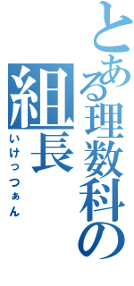 とある理数科の組長（いけっつぁん）