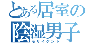 とある居室の陰湿男子（モリイケント）