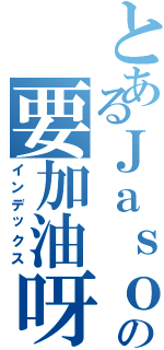 とあるＪａｓｏｎの要加油呀（インデックス）