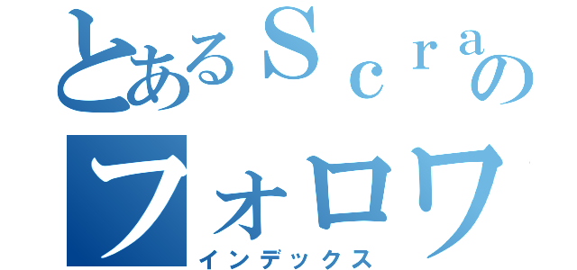 とあるＳｃｒａｔｃｈｅｒのフォロワー数１億人計画（インデックス）