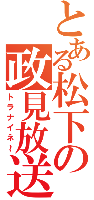 とある松下の政見放送（トラナイネ～）