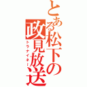 とある松下の政見放送（トラナイネ～）