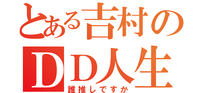 とある吉村のＤＤ人生（誰推しですか）