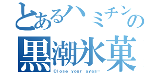 とあるハミチンの黒潮氷菓（Ｃｌｏｓｅ ｙｏｕｒ ｅｙｅｓ…）