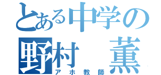 とある中学の野村 薫（アホ教師）