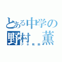 とある中学の野村 薫（アホ教師）