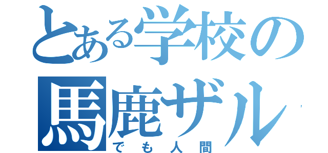 とある学校の馬鹿ザル（でも人間）