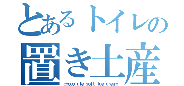 とあるトイレの置き土産（ｃｈｏｃｏｌａｔｅ ｓｏｆｔ ｉｃｅ ｃｒｅａｍ）